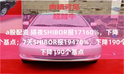 a股配资 隔夜SHIBOR报17160%，下降110个基点；7天SHIBOR报19470%，下降190个基点