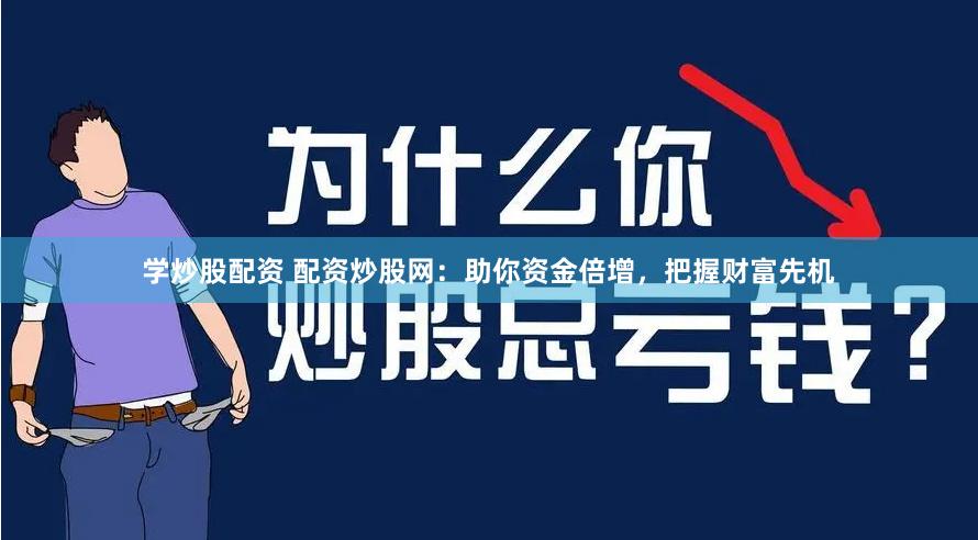 学炒股配资 配资炒股网：助你资金倍增，把握财富先机