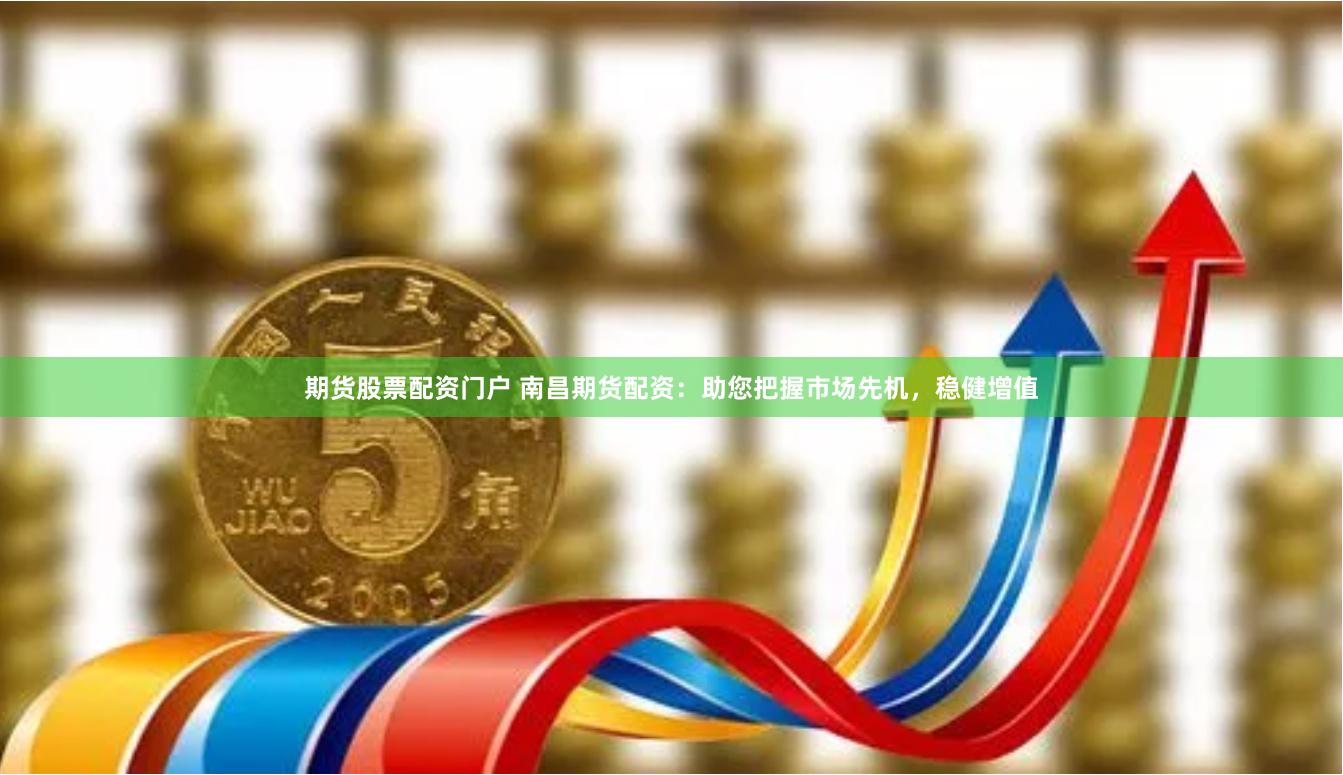 期货股票配资门户 南昌期货配资：助您把握市场先机，稳健增值