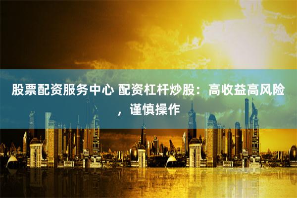 股票配资服务中心 配资杠杆炒股：高收益高风险，谨慎操作
