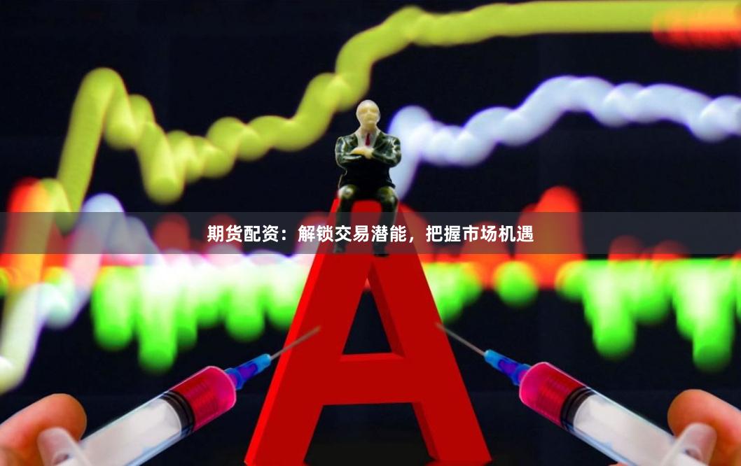 期货配资：解锁交易潜能，把握市场机遇