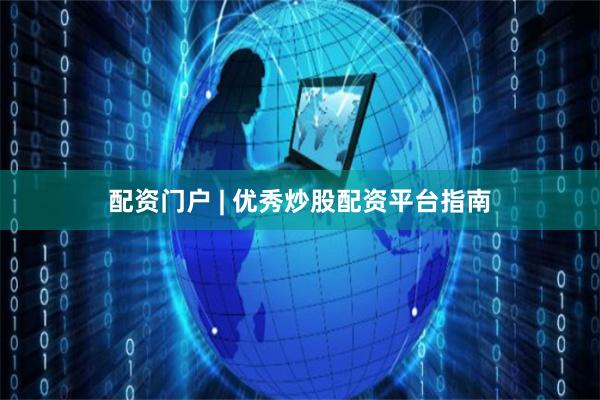 配资门户 | 优秀炒股配资平台指南
