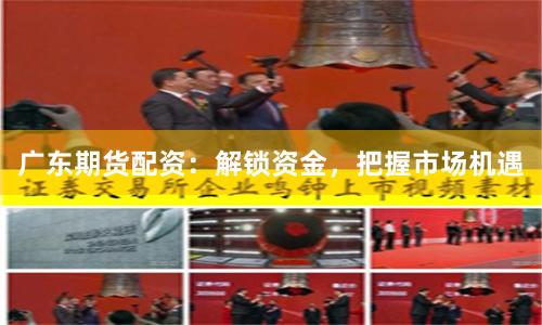 广东期货配资：解锁资金，把握市场机遇