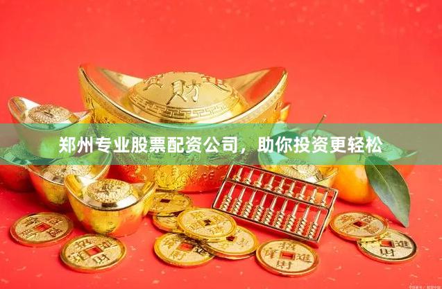 郑州专业股票配资公司，助你投资更轻松