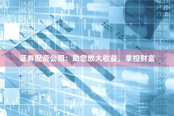 证券配资公司：助您放大收益，掌控财富
