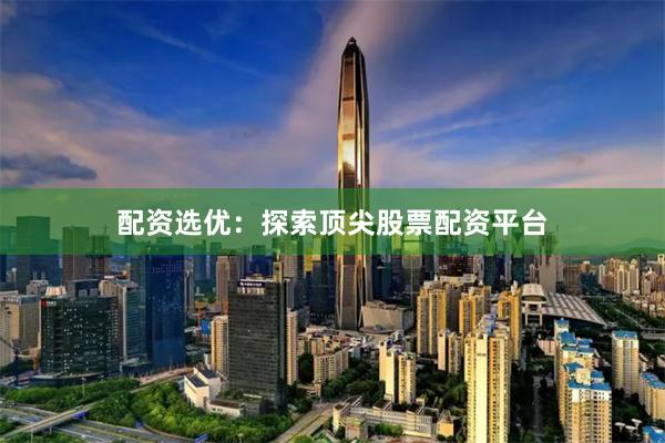 配资选优：探索顶尖股票配资平台