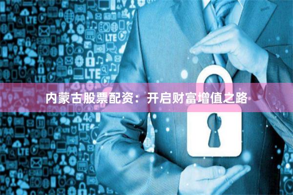 内蒙古股票配资：开启财富增值之路