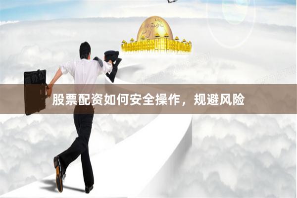 股票配资如何安全操作，规避风险