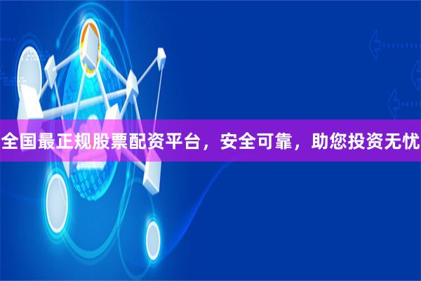 全国最正规股票配资平台，安全可靠，助您投资无忧