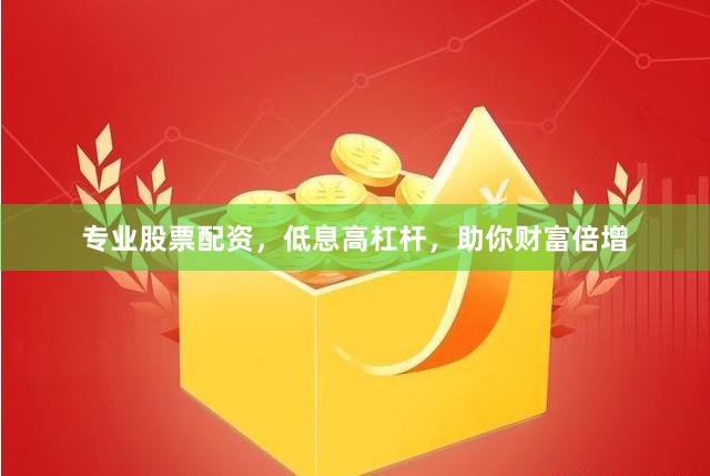 专业股票配资，低息高杠杆，助你财富倍增