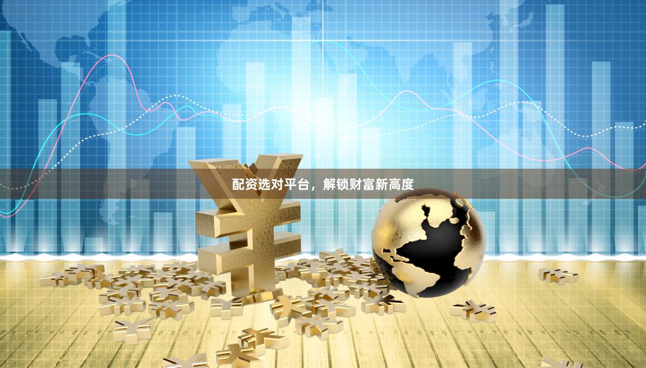 配资选对平台，解锁财富新高度