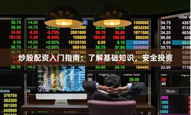 炒股配资入门指南：了解基础知识，安全投资