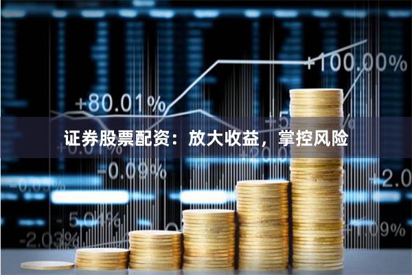 证券股票配资：放大收益，掌控风险