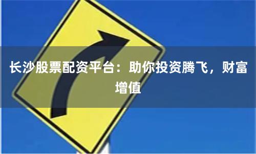 长沙股票配资平台：助你投资腾飞，财富增值