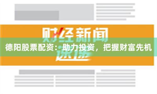 德阳股票配资：助力投资，把握财富先机