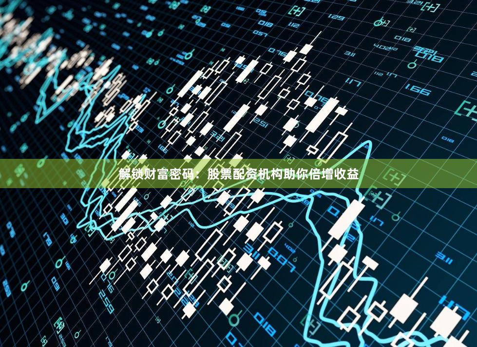 解锁财富密码：股票配资机构助你倍增收益