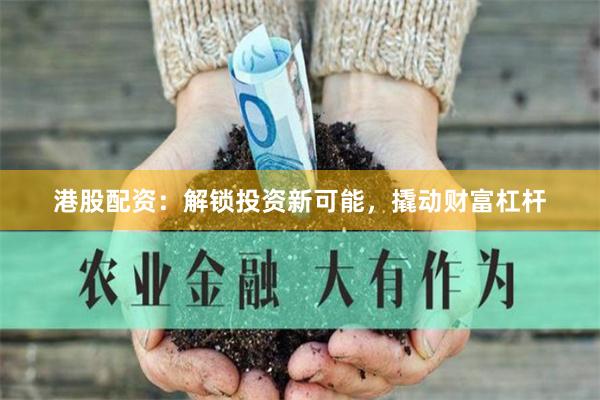 港股配资：解锁投资新可能，撬动财富杠杆