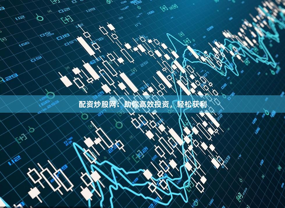配资炒股网：助你高效投资，轻松获利