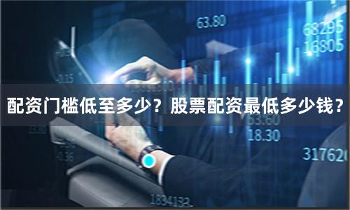 配资门槛低至多少？股票配资最低多少钱？