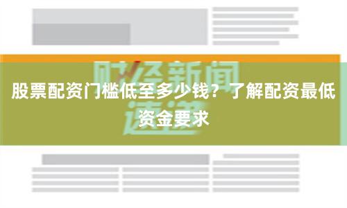 股票配资门槛低至多少钱？了解配资最低资金要求