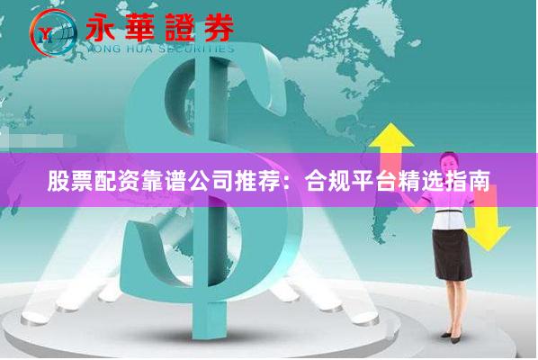 股票配资靠谱公司推荐：合规平台精选指南